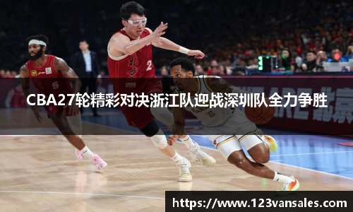 CBA27轮精彩对决浙江队迎战深圳队全力争胜