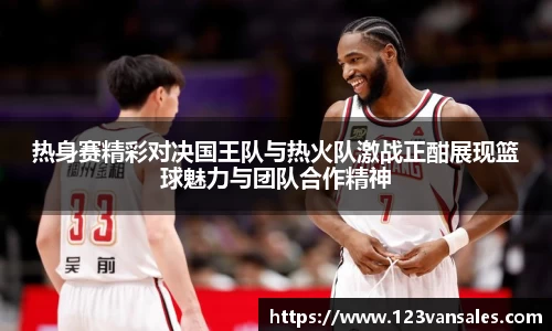 热身赛精彩对决国王队与热火队激战正酣展现篮球魅力与团队合作精神